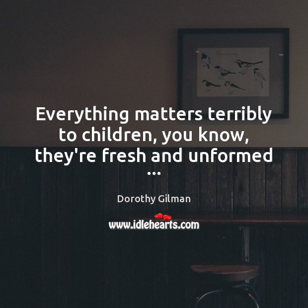 Everything matters terribly to children, you know, they’re fresh and unformed … Dorothy Gilman Picture Quote