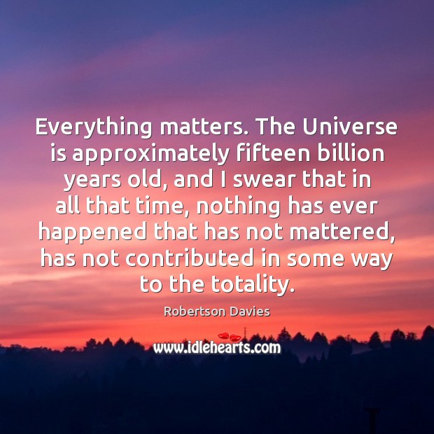 Everything matters. The Universe is approximately fifteen billion years old, and I Robertson Davies Picture Quote