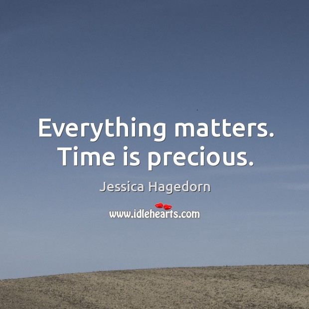 Everything matters. Time is precious. Jessica Hagedorn Picture Quote