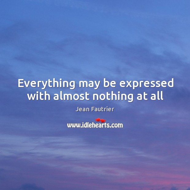 Everything may be expressed with almost nothing at all Jean Fautrier Picture Quote