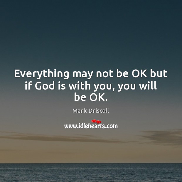 Everything may not be OK but if God is with you, you will be OK. Mark Driscoll Picture Quote