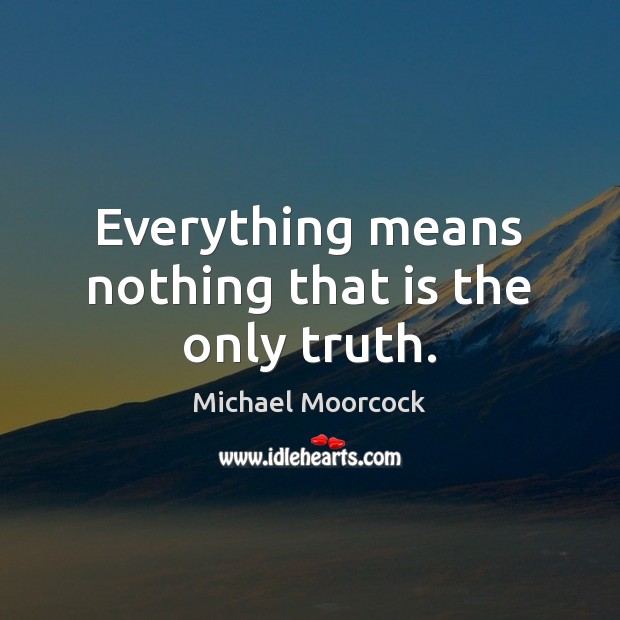 Everything means nothing that is the only truth. Michael Moorcock Picture Quote