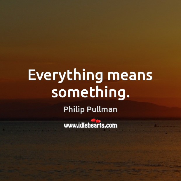 Everything means something. Philip Pullman Picture Quote