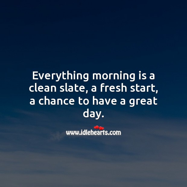 Everything morning is a fresh start, a chance to have a great day. 