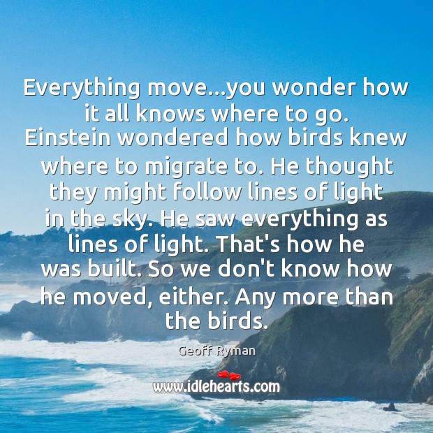 Everything move…you wonder how it all knows where to go. Einstein Geoff Ryman Picture Quote