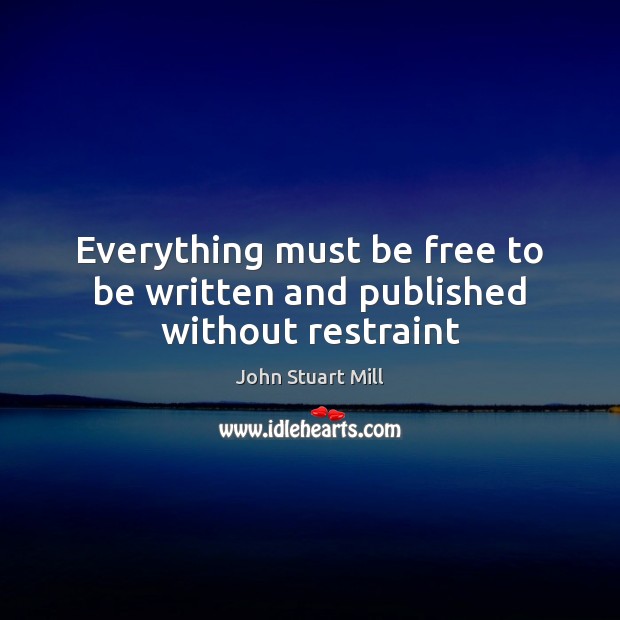 Everything must be free to be written and published without restraint John Stuart Mill Picture Quote