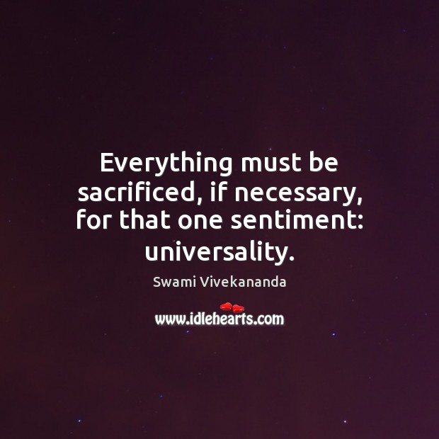 Everything must be sacrificed, if necessary, for that one sentiment: universality. Swami Vivekananda Picture Quote