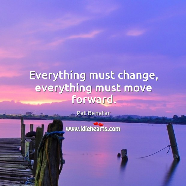 Everything must change, everything must move forward. Pat Benatar Picture Quote