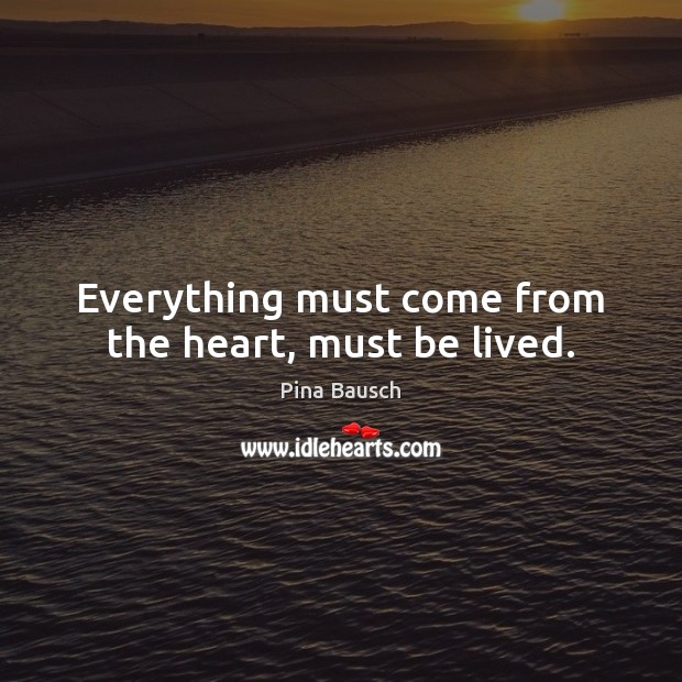 Everything must come from the heart, must be lived. Pina Bausch Picture Quote