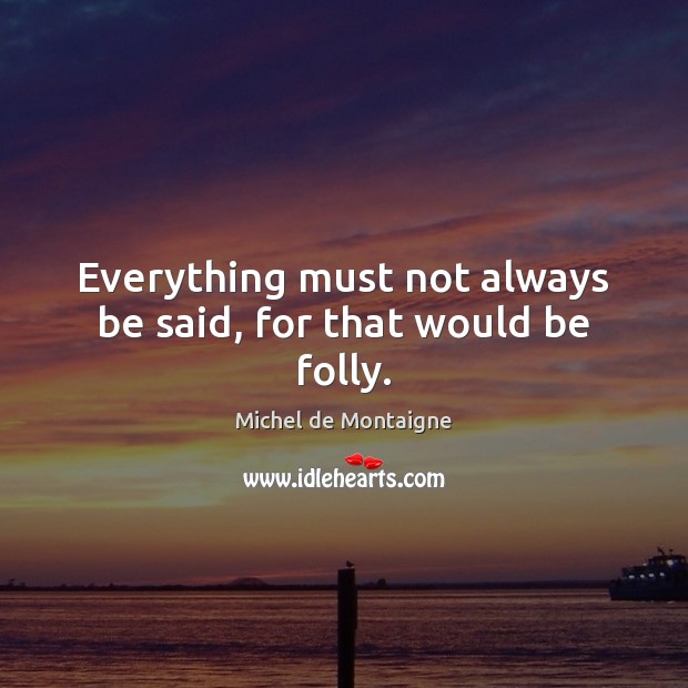 Everything must not always be said, for that would be folly. Michel de Montaigne Picture Quote