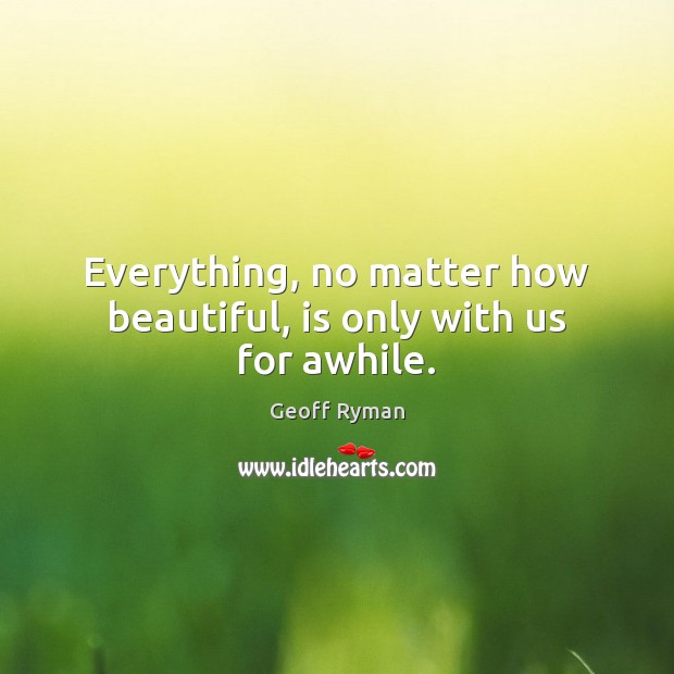 Everything, no matter how beautiful, is only with us for awhile. Geoff Ryman Picture Quote
