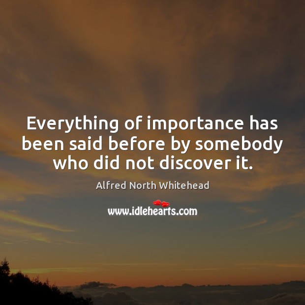 Everything of importance has been said before by somebody who did not discover it. Alfred North Whitehead Picture Quote
