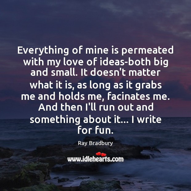 Everything of mine is permeated with my love of ideas-both big and Ray Bradbury Picture Quote