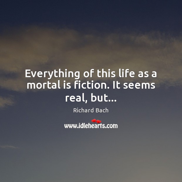 Everything of this life as a mortal is fiction. It seems real, but… Richard Bach Picture Quote