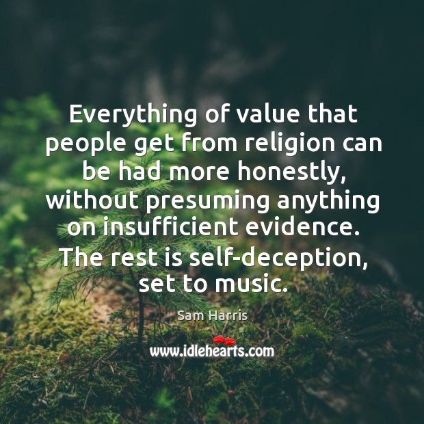 Everything of value that people get from religion can be had more honestly, without presuming. Sam Harris Picture Quote