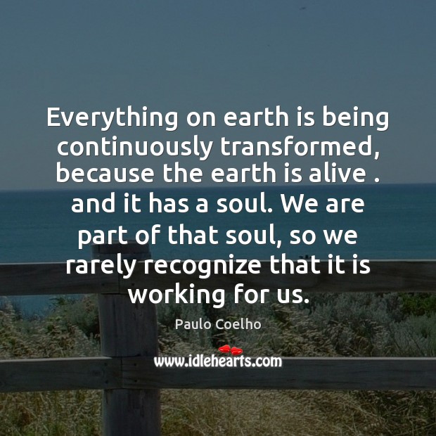 Everything on earth is being continuously transformed, because the earth is alive . Image