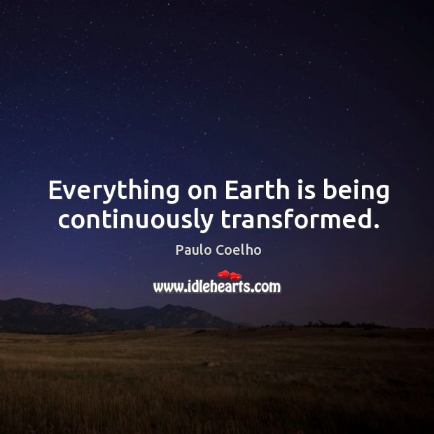 Everything on Earth is being continuously transformed. Paulo Coelho Picture Quote