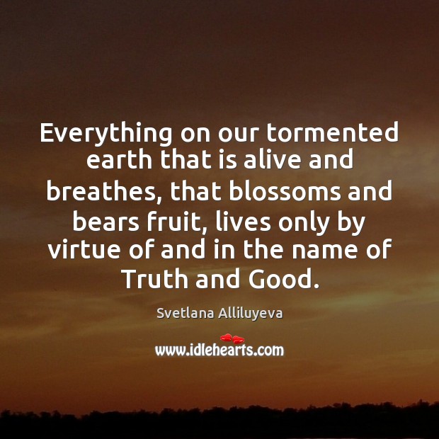 Everything on our tormented earth that is alive and breathes, that blossoms 