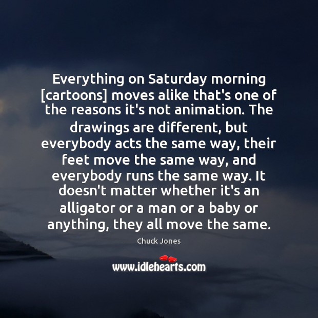 Everything on Saturday morning [cartoons] moves alike that’s one of the reasons Chuck Jones Picture Quote