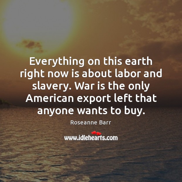 Everything on this earth right now is about labor and slavery. War Roseanne Barr Picture Quote