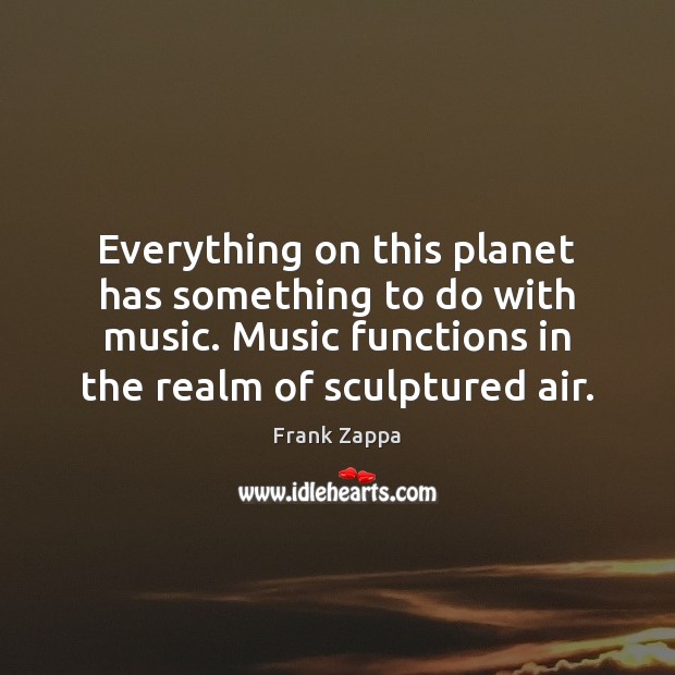 Everything on this planet has something to do with music. Music functions Frank Zappa Picture Quote