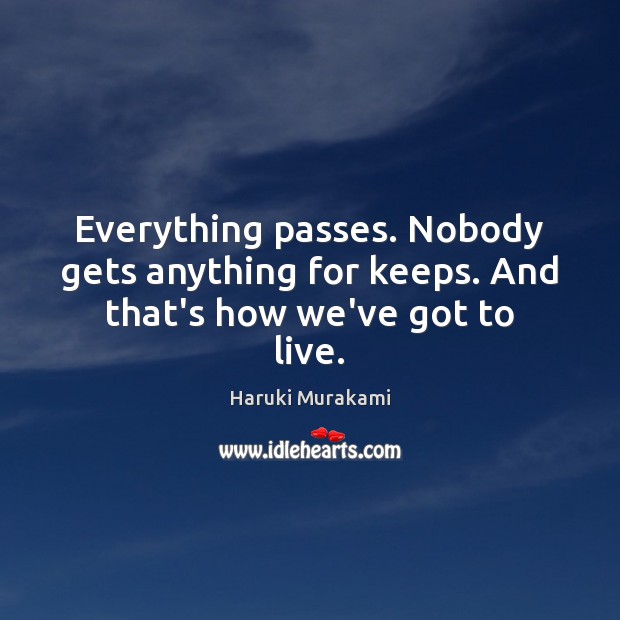 Everything passes. Nobody gets anything for keeps. And that’s how we’ve got to live. Haruki Murakami Picture Quote