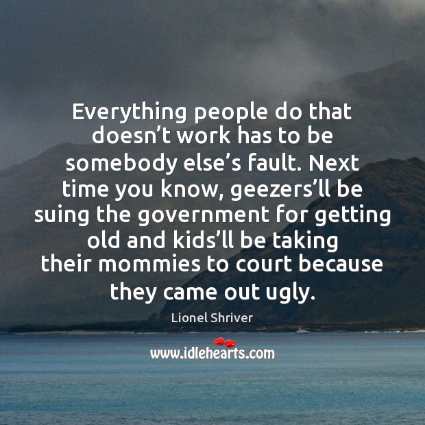 Everything people do that doesn’t work has to be somebody else’ Lionel Shriver Picture Quote