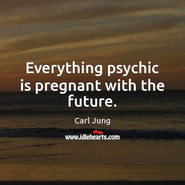 Everything psychic is pregnant with the future. Carl Jung Picture Quote