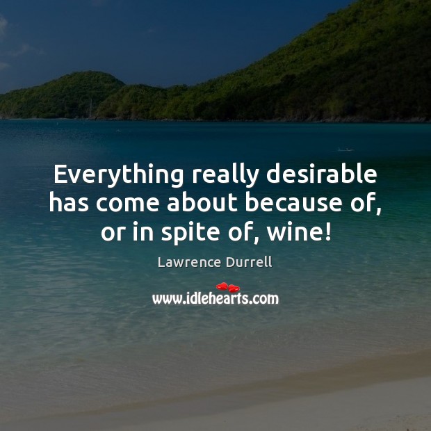 Everything really desirable has come about because of, or in spite of, wine! Lawrence Durrell Picture Quote