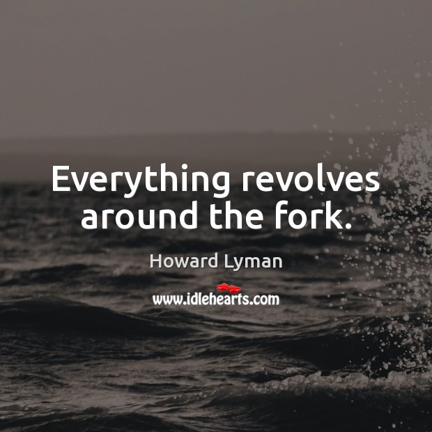 Everything revolves around the fork. Howard Lyman Picture Quote