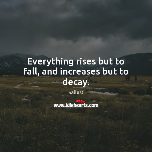 Everything rises but to fall, and increases but to decay. Sallust Picture Quote