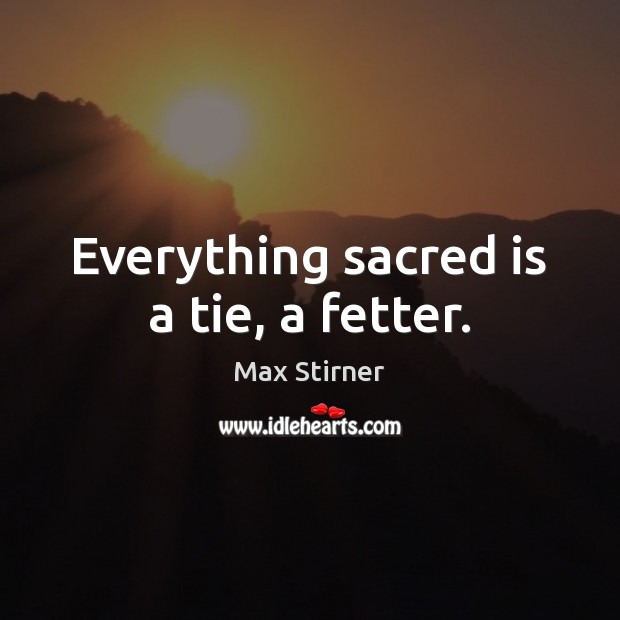 Everything sacred is a tie, a fetter. Max Stirner Picture Quote