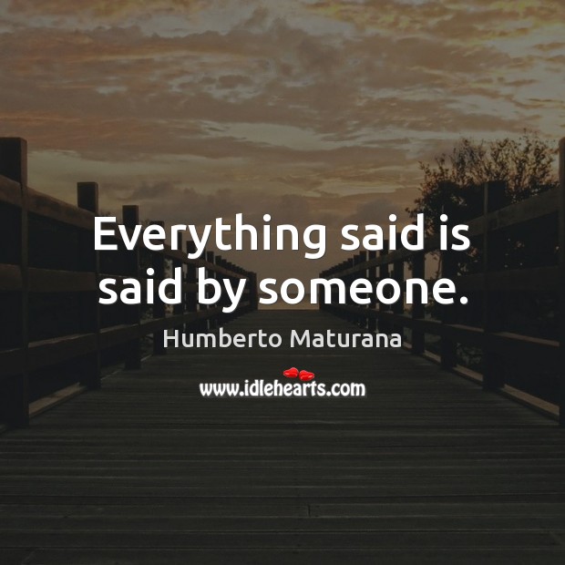Everything said is said by someone. Humberto Maturana Picture Quote