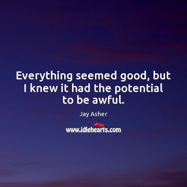 Everything seemed good, but I knew it had the potential to be awful. Jay Asher Picture Quote