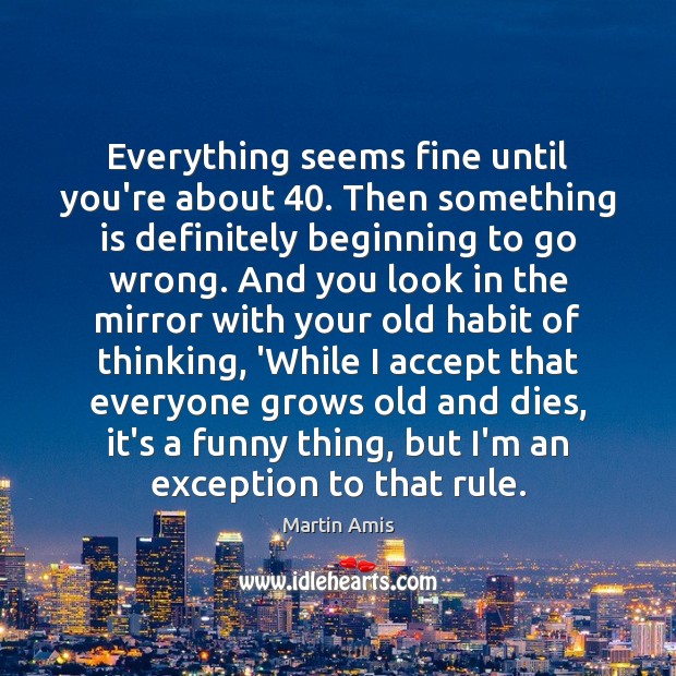 Everything seems fine until you’re about 40. Then something is definitely beginning to Martin Amis Picture Quote