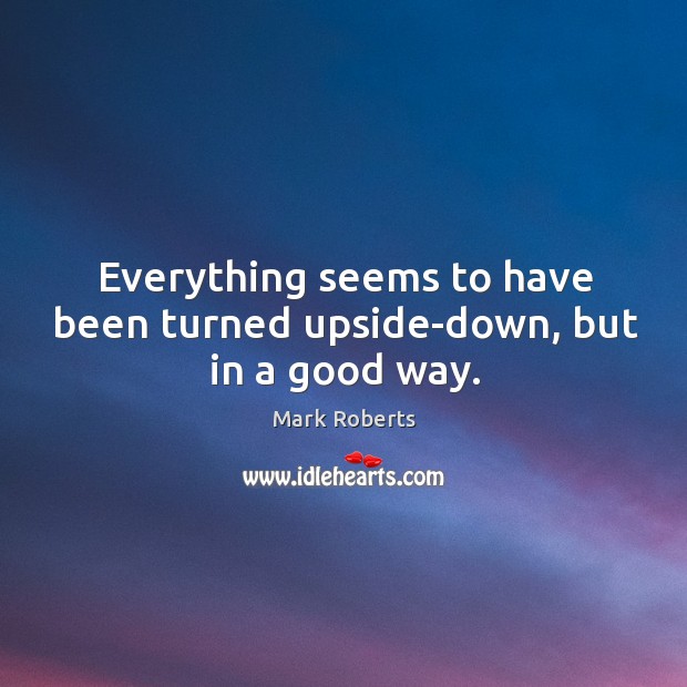 Everything seems to have been turned upside-down, but in a good way. Mark Roberts Picture Quote