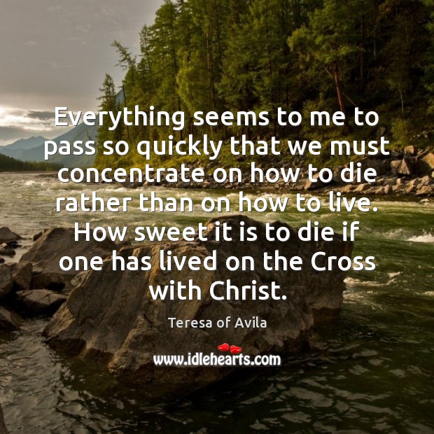 Everything seems to me to pass so quickly that we must concentrate Teresa of Avila Picture Quote