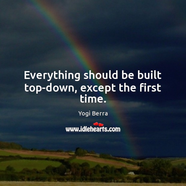 Everything should be built top-down, except the first time. Yogi Berra Picture Quote