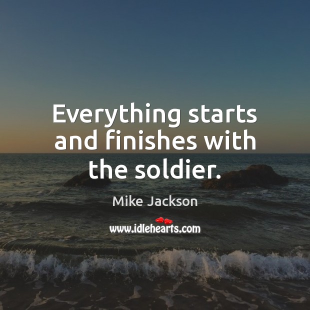 Everything starts and finishes with the soldier. Mike Jackson Picture Quote