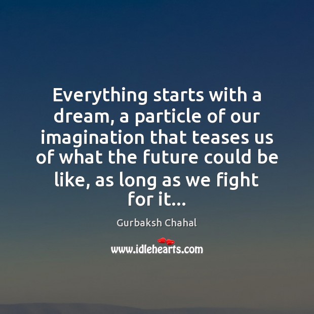 Everything starts with a dream, a particle of our imagination that teases Gurbaksh Chahal Picture Quote