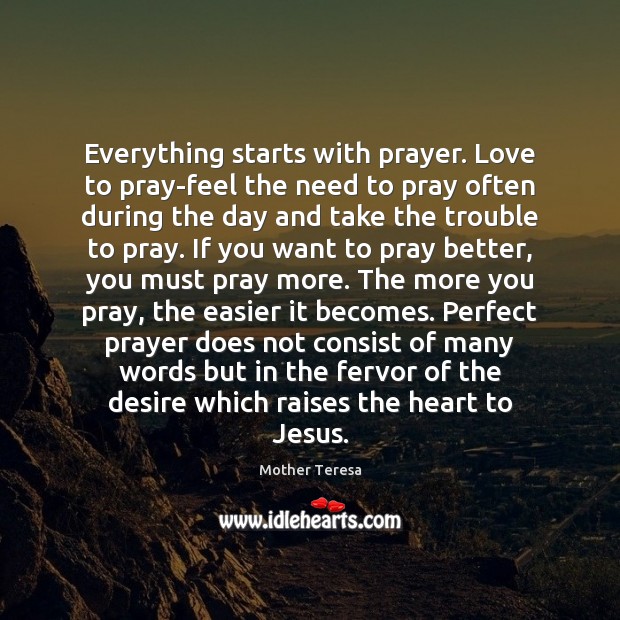 Everything starts with prayer. Love to pray-feel the need to pray often Mother Teresa Picture Quote