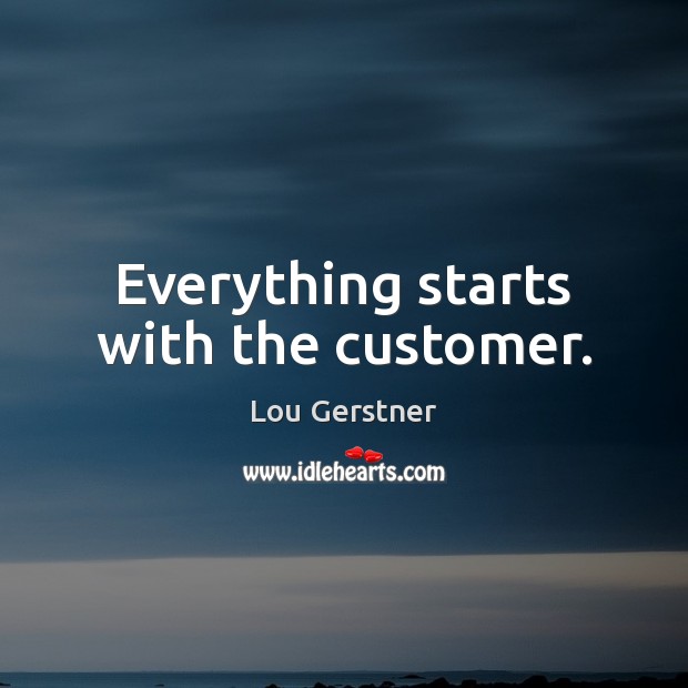 Everything starts with the customer. Lou Gerstner Picture Quote