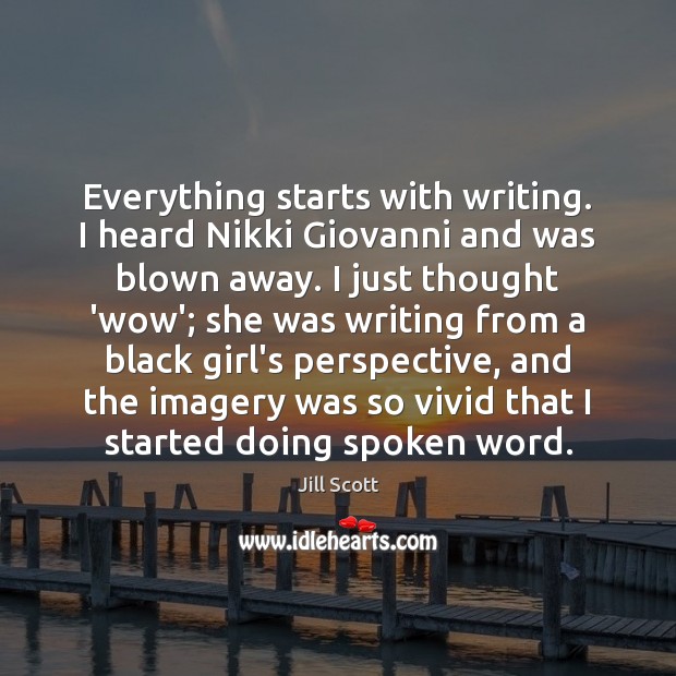 Everything starts with writing. I heard Nikki Giovanni and was blown away. Jill Scott Picture Quote