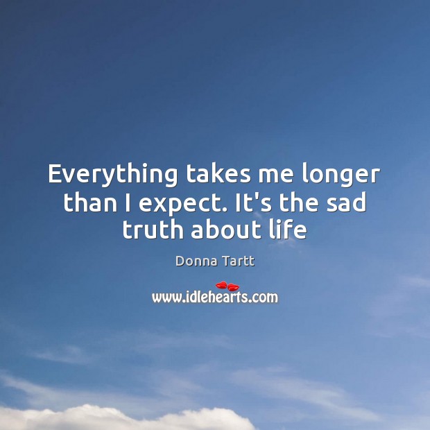 Everything takes me longer than I expect. It’s the sad truth about life Image