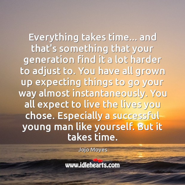 Everything takes time… and that’s something that your generation find it a Jojo Moyes Picture Quote