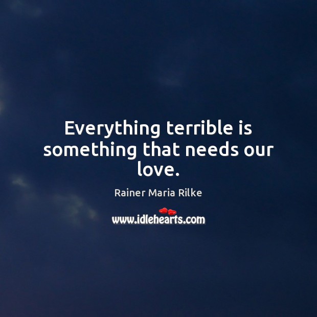 Everything terrible is something that needs our love. Rainer Maria Rilke Picture Quote