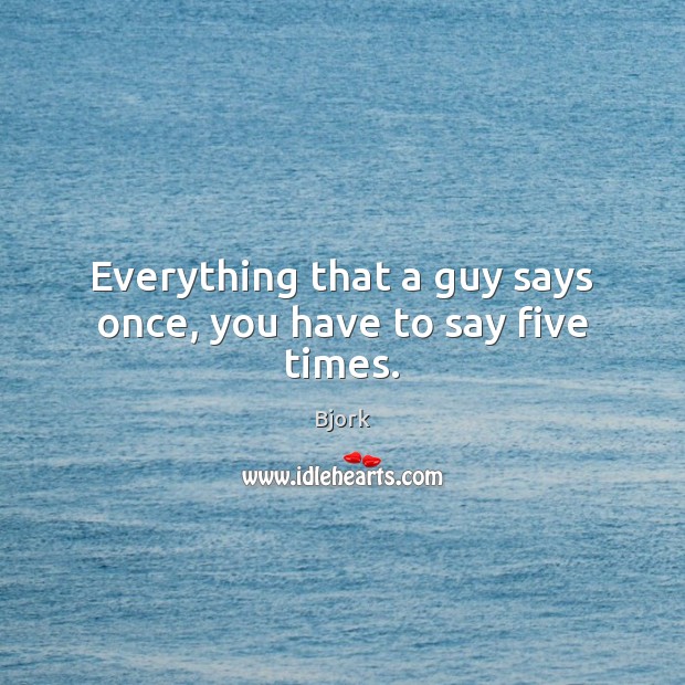 Everything that a guy says once, you have to say five times. Bjork Picture Quote