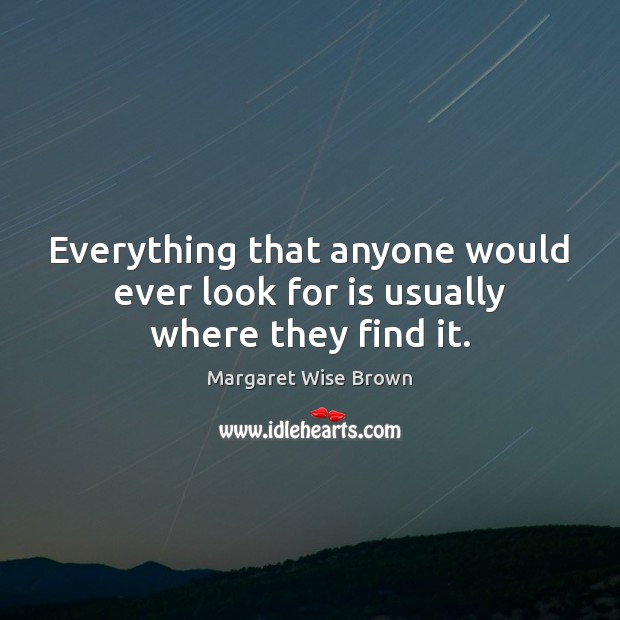 Everything that anyone would ever look for is usually where they find it. Image