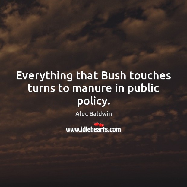 Everything that Bush touches turns to manure in public policy. Alec Baldwin Picture Quote
