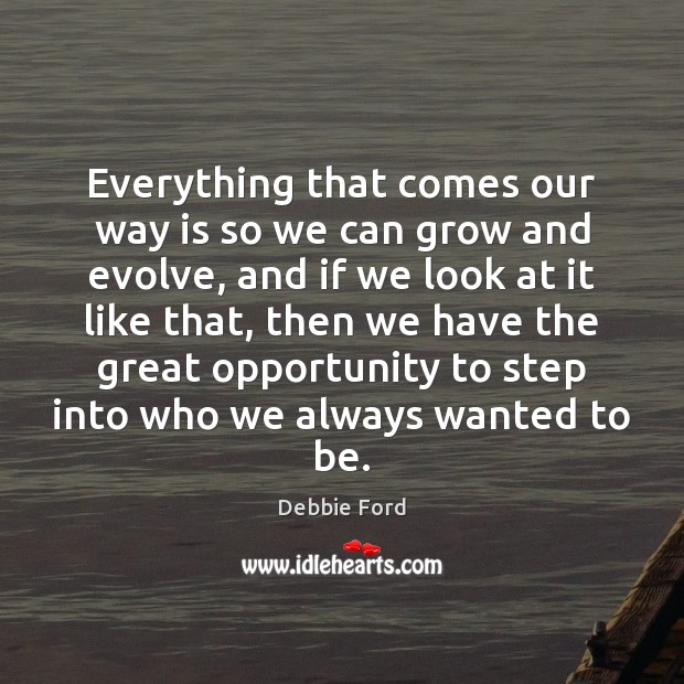 Everything that comes our way is so we can grow and evolve, Debbie Ford Picture Quote